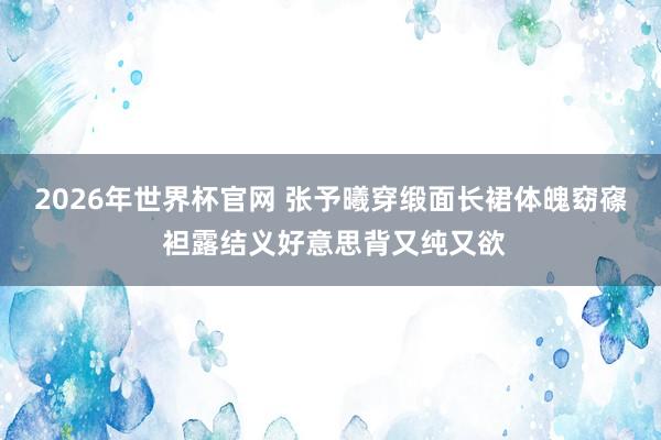 2026年世界杯官网 张予曦穿缎面长裙体魄窈窱 袒露结义好意思背又纯又欲