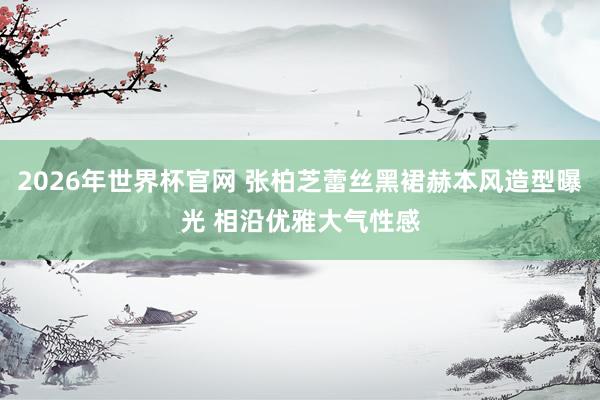 2026年世界杯官网 张柏芝蕾丝黑裙赫本风造型曝光 相沿优雅大气性感