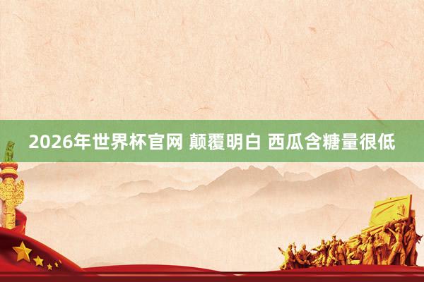 2026年世界杯官网 颠覆明白 西瓜含糖量很低