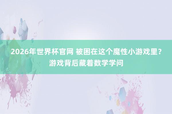 2026年世界杯官网 被困在这个魔性小游戏里?游戏背后藏着数学学问