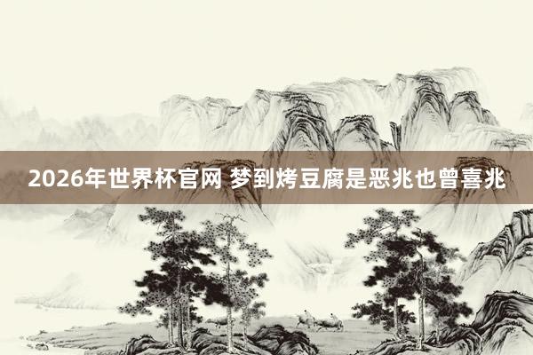 2026年世界杯官网 梦到烤豆腐是恶兆也曾喜兆