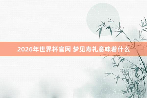2026年世界杯官网 梦见寿礼意味着什么