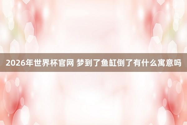 2026年世界杯官网 梦到了鱼缸倒了有什么寓意吗