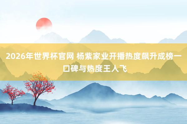2026年世界杯官网 杨紫家业开播热度飙升成榜一 口碑与热度王人飞