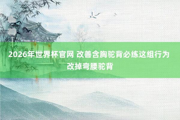 2026年世界杯官网 改善含胸驼背必练这组行为 改掉弯腰驼背