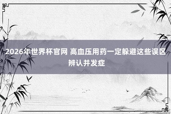 2026年世界杯官网 高血压用药一定躲避这些误区 辨认并发症