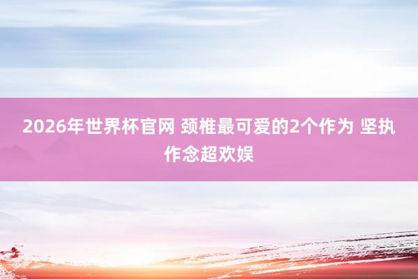 2026年世界杯官网 颈椎最可爱的2个作为 坚执作念超欢娱