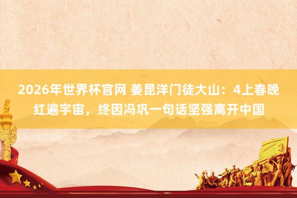 2026年世界杯官网 姜昆洋门徒大山:4上春晚红遍宇宙,终因冯巩一句话坚强离开中国