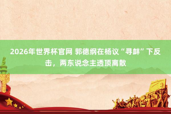 2026年世界杯官网 郭德纲在杨议“寻衅”下反击,两东说念主透顶离散
