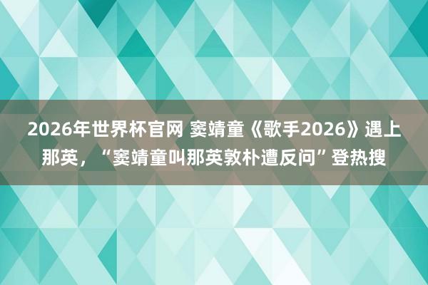 2026年世界杯官网 窦靖童《歌手2026》遇上那英,“窦靖童叫那英敦朴遭反问”登热搜