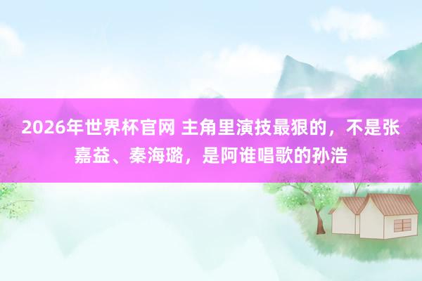 2026年世界杯官网 主角里演技最狠的,不是张嘉益、秦海璐,是阿谁唱歌的孙浩