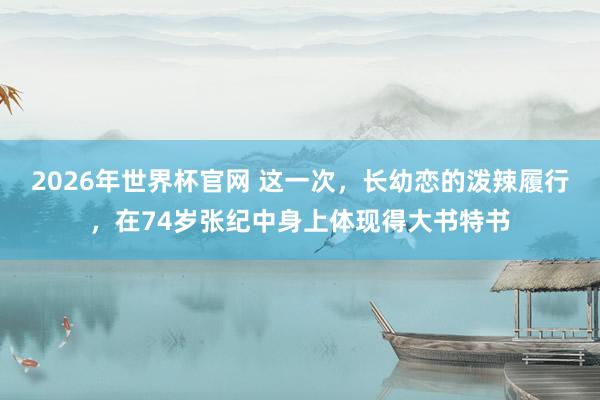2026年世界杯官网 这一次,长幼恋的泼辣履行,在74岁张纪中身上体现得大书特书