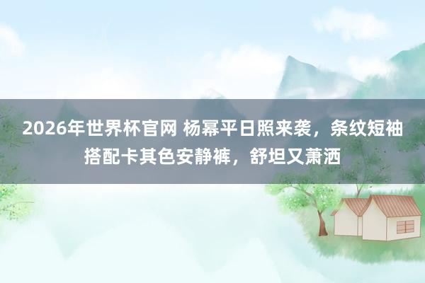2026年世界杯官网 杨幂平日照来袭，条纹短袖搭配卡其色安静裤，<a href=
