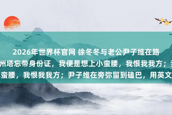 2026年世界杯官网 徐冬冬与老公尹子维在路边吵架崩溃悲泣:去广州塔忘带身份证,我便是想上小蛮腰,我恨我我方;尹子维在旁弥留到磕巴,用英文安危