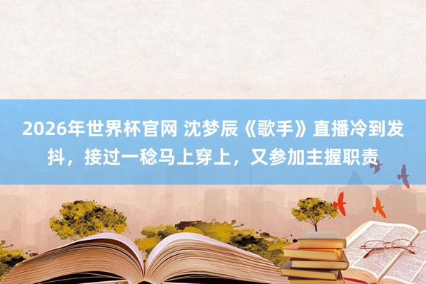2026年世界杯官网 沈梦辰《歌手》直播冷到发抖,接过一稔马上穿上,又参加主握职责
