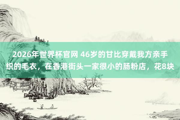 2026年世界杯官网 46岁的甘比穿戴我方亲手织的毛衣,在香港街头一家很小的肠粉店,花8块