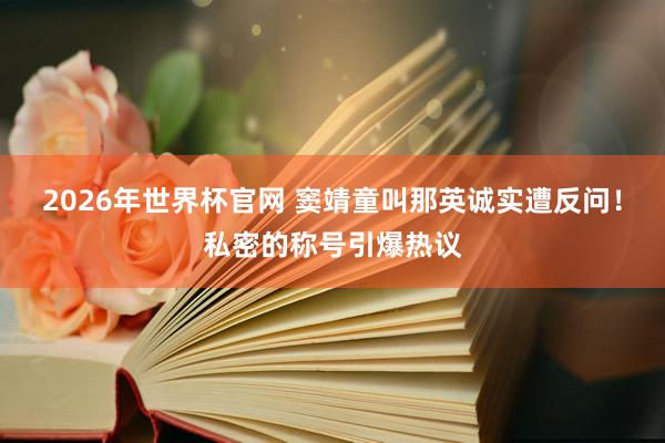 2026年世界杯官网 窦靖童叫那英诚实遭反问!私密的称号引爆热议