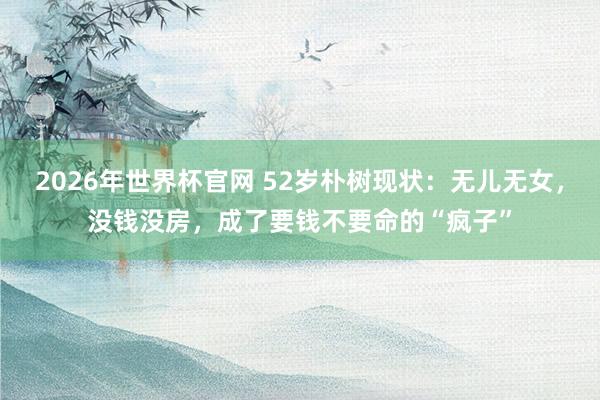 2026年世界杯官网 52岁朴树现状:无儿无女,没钱没房,成了要钱不要命的“疯子”