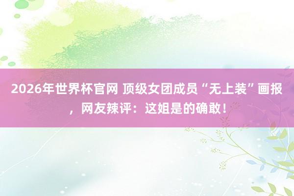 2026年世界杯官网 顶级女团成员“无上装”画报,网友辣评:这姐是的确敢!