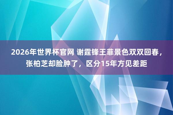 2026年世界杯官网 谢霆锋王菲景色双双回春,张柏芝却脸肿了,区分15年方见差距