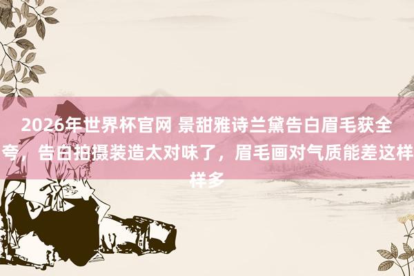 2026年世界杯官网 景甜雅诗兰黛告白眉毛获全网夸,告白拍摄装造太对味了,眉毛画对气质能差这样多