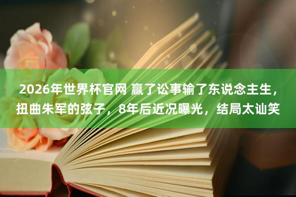 2026年世界杯官网 赢了讼事输了东说念主生,扭曲朱军的弦子,8年后近况曝光,结局太讪笑