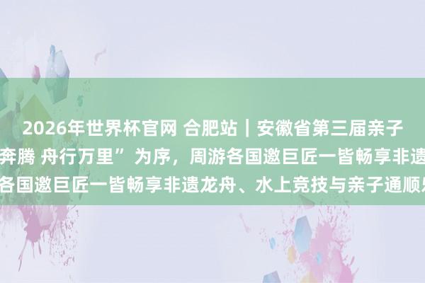 2026年世界杯官网 合肥站|安徽省第三届亲子龙舟公开赛,以 “龙马奔腾 舟行万里” 为序,周游各国邀巨匠一皆畅享非遗龙舟、水上竞技与亲子通顺乐趣!
