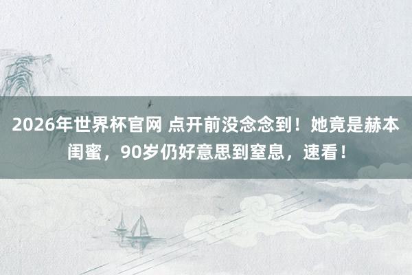 2026年世界杯官网 点开前没念念到!她竟是赫本闺蜜,90岁仍好意思到窒息,速看!