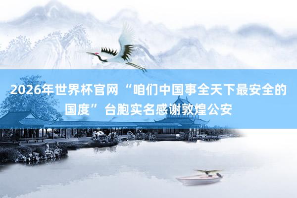 2026年世界杯官网 “咱们中国事全天下最安全的国度” 台胞实名感谢敦煌公安