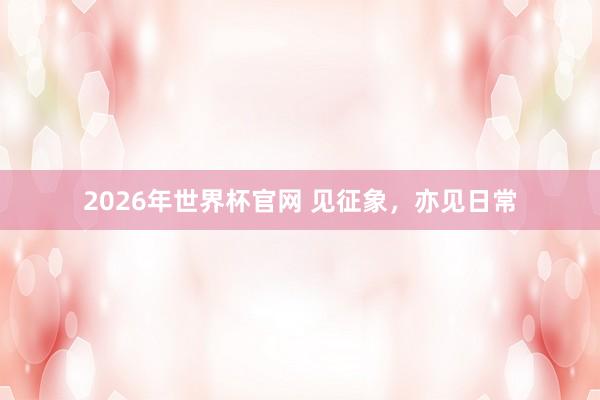 2026年世界杯官网 见征象,亦见日常