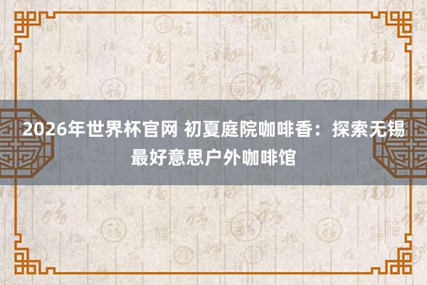 2026年世界杯官网 初夏庭院咖啡香:探索无锡最好意思户外咖啡馆