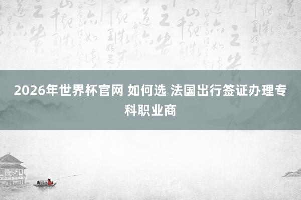 2026年世界杯官网 如何选 法国出行签证办理专科职业商