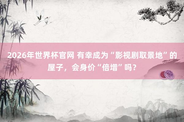2026年世界杯官网 有幸成为“影视剧取景地”的屋子,会身价“倍增”吗?