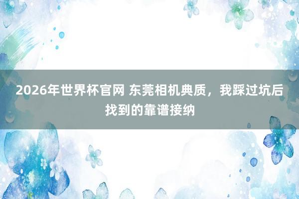 2026年世界杯官网 东莞相机典质,我踩过坑后找到的靠谱接纳