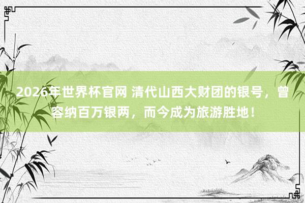 2026年世界杯官网 清代山西大财团的银号,曾容纳百万银两,而今成为旅游胜地!