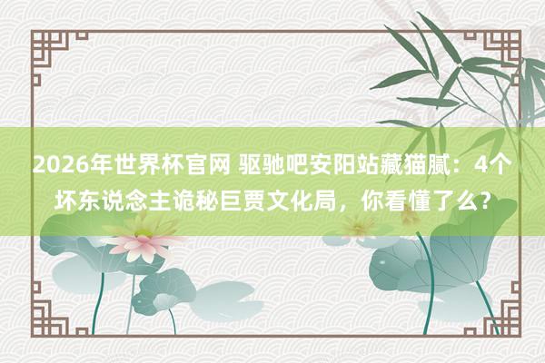 2026年世界杯官网 驱驰吧安阳站藏猫腻:4个坏东说念主诡秘巨贾文化局,你看懂了么?
