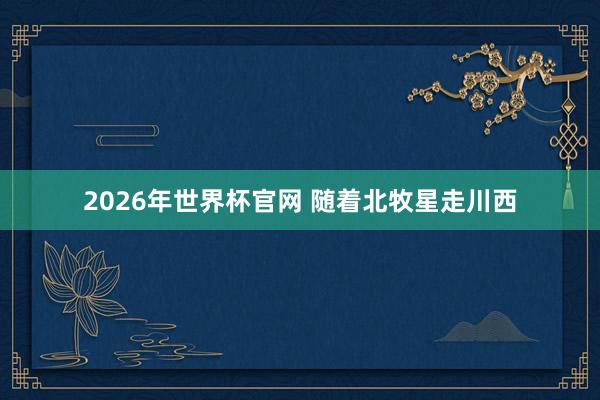 2026年世界杯官网 随着北牧星走川西
