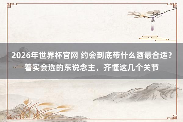 2026年世界杯官网 约会到底带什么酒最合适?着实会选的东说念主,齐懂这几个关节