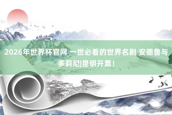 2026年世界杯官网 一世必看的世界名剧 安德鲁与多莉尼|昆明开票!