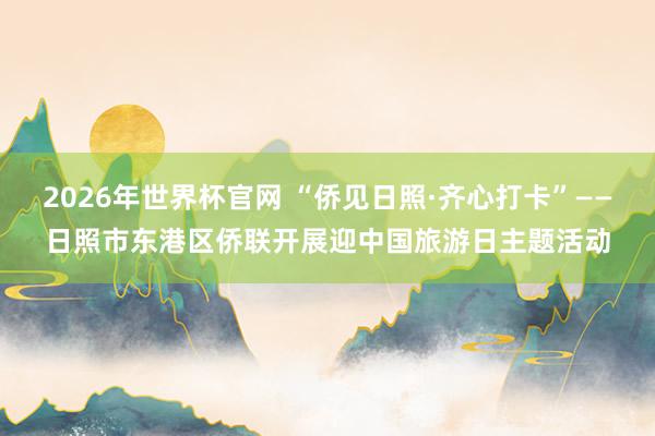 2026年世界杯官网 “侨见日照·齐心打卡”——日照市东港区侨联开展迎中国旅游日主题活动