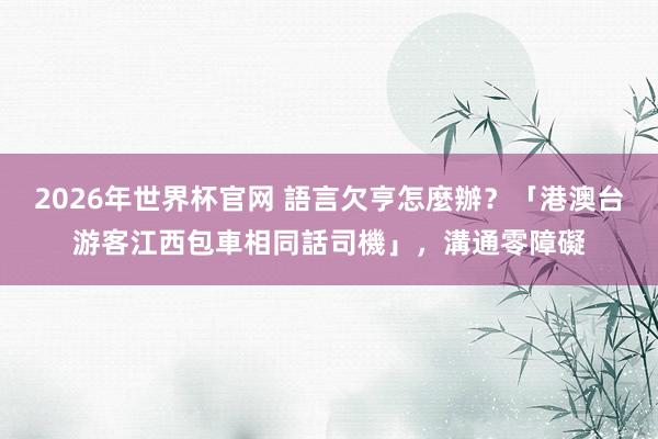 2026年世界杯官网 語言欠亨怎麼辦?「港澳台游客江西包車相同話司機」,溝通零障礙