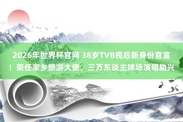 2026年世界杯官网 38岁TVB视后新身份官宣!荣任家乡旅游大使,三万东谈主球场演唱助兴