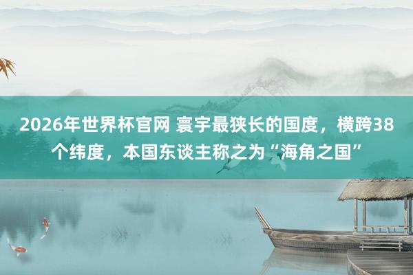 2026年世界杯官网 寰宇最狭长的国度,横跨38个纬度,本国东谈主称之为“海角之国”