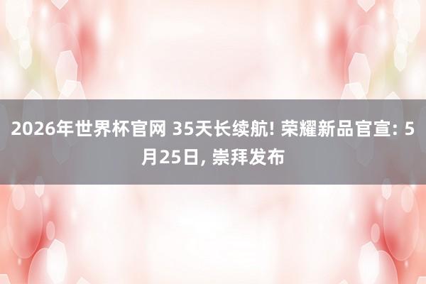 2026年世界杯官网 35天长续航! 荣耀新品官宣: 5月25日, 崇拜发布