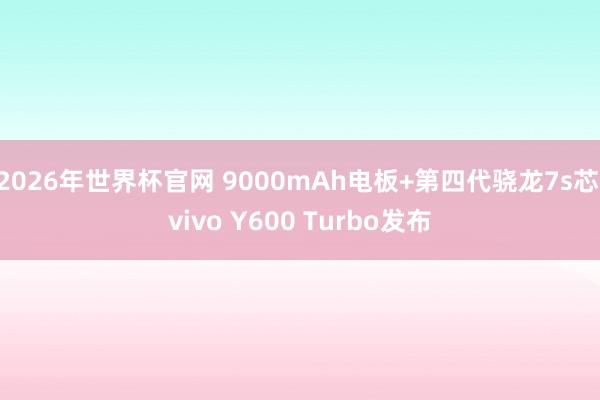 2026年世界杯官网 9000mAh电板+第四代骁龙7s芯 vivo Y600 Turbo发布