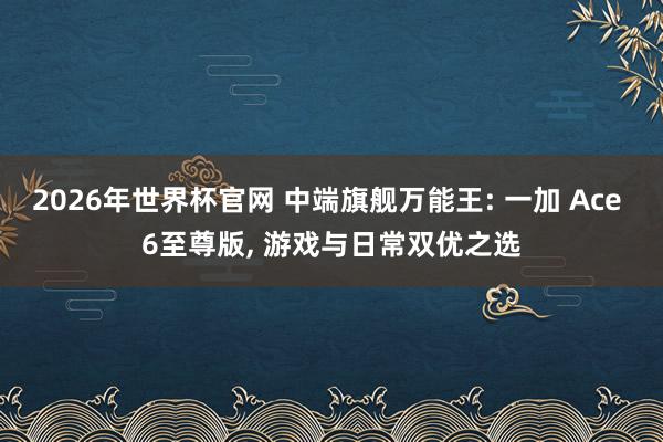 2026年世界杯官网 中端旗舰万能王: 一加 Ace 6至尊版, 游戏与日常双优之选