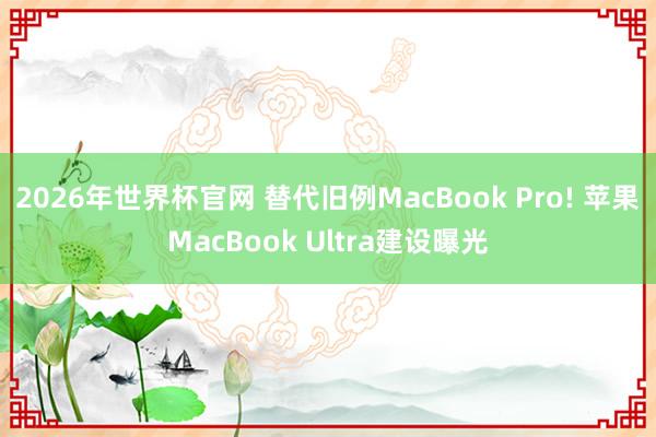 2026年世界杯官网 替代旧例MacBook Pro! 苹果MacBook Ultra建设曝光