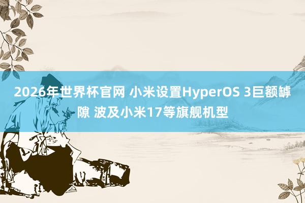 2026年世界杯官网 小米设置HyperOS 3巨额罅隙 波及小米17等旗舰机型