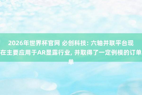 2026年世界杯官网 必创科技: 六轴并联平台现在主要应用于AR显露行业, 并取得了一定例模的订单