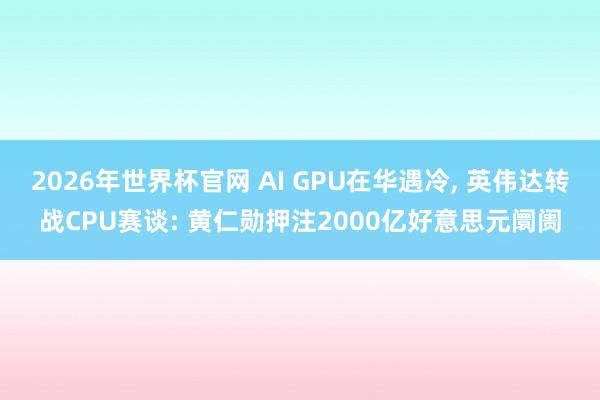 2026年世界杯官网 AI GPU在华遇冷, 英伟达转战CPU赛谈: 黄仁勋押注2000亿好意思元阛阓